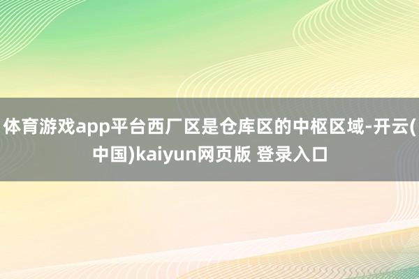 体育游戏app平台西厂区是仓库区的中枢区域-开云(中国)kaiyun网页版 登录入口