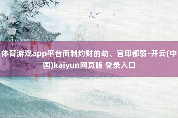 体育游戏app平台而制约财的劫、官印都弱-开云(中国)kaiyun网页版 登录入口