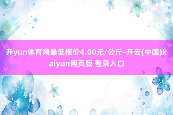 开yun体育网最低报价4.00元/公斤-开云(中国)kaiyun网页版 登录入口