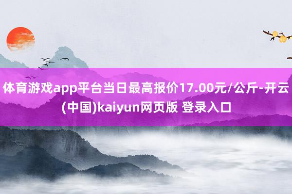 体育游戏app平台当日最高报价17.00元/公斤-开云(中国)kaiyun网页版 登录入口