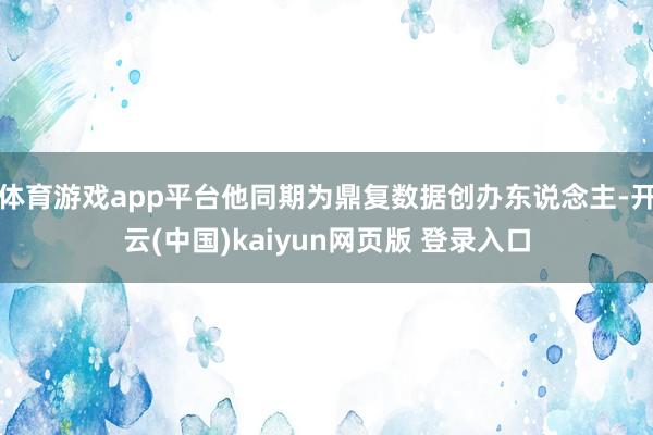 体育游戏app平台他同期为鼎复数据创办东说念主-开云(中国)kaiyun网页版 登录入口