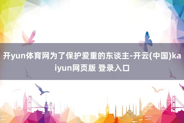 开yun体育网为了保护爱重的东谈主-开云(中国)kaiyun网页版 登录入口