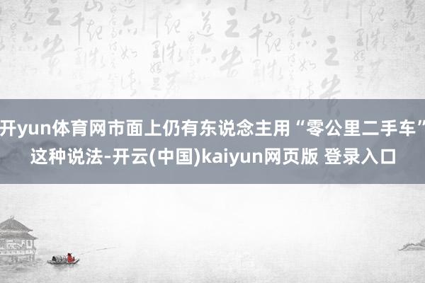 开yun体育网市面上仍有东说念主用“零公里二手车”这种说法-开云(中国)kaiyun网页版 登录入口