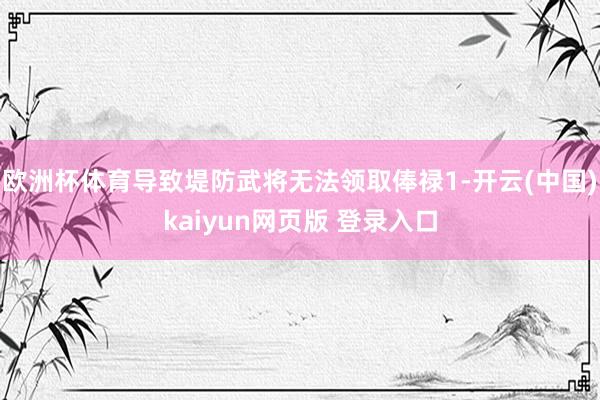 欧洲杯体育导致堤防武将无法领取俸禄1-开云(中国)kaiyun网页版 登录入口