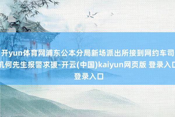 开yun体育网浦东公本分局新场派出所接到网约车司机何先生报警求援-开云(中国)kaiyun网页版 登录入口