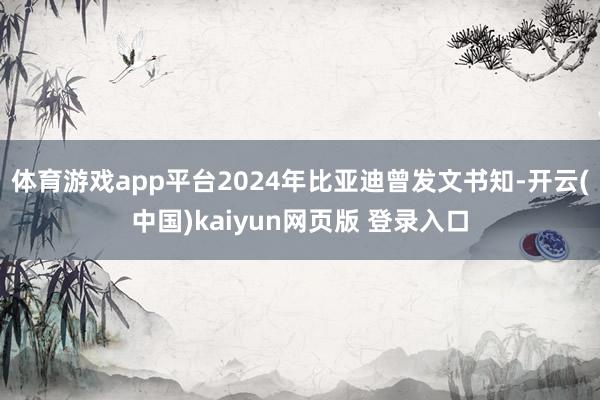 体育游戏app平台2024年比亚迪曾发文书知-开云(中国)kaiyun网页版 登录入口
