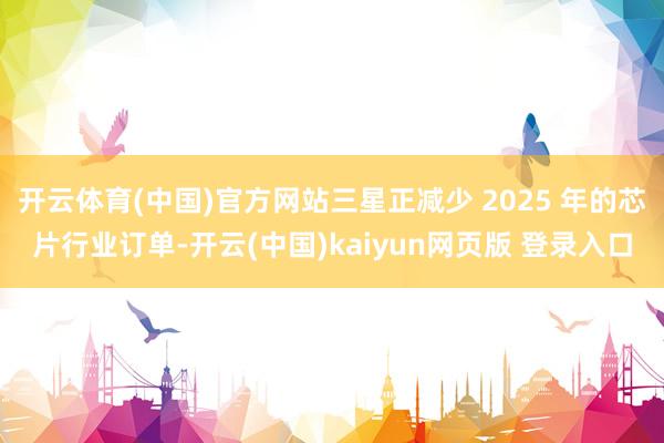 开云体育(中国)官方网站三星正减少 2025 年的芯片行业订单-开云(中国)kaiyun网页版 登录入口