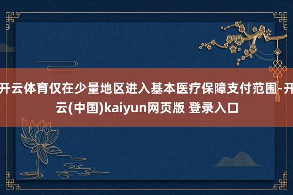 开云体育仅在少量地区进入基本医疗保障支付范围-开云(中国)kaiyun网页版 登录入口