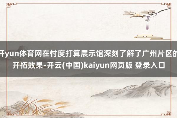 开yun体育网在忖度打算展示馆深刻了解了广州片区的开拓效果-开云(中国)kaiyun网页版 登录入口