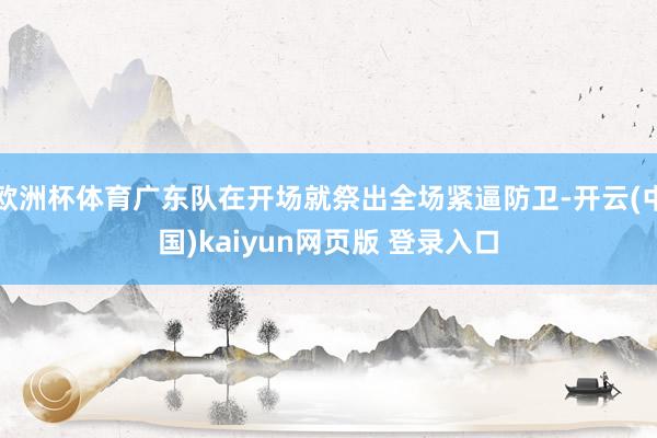 欧洲杯体育广东队在开场就祭出全场紧逼防卫-开云(中国)kaiyun网页版 登录入口