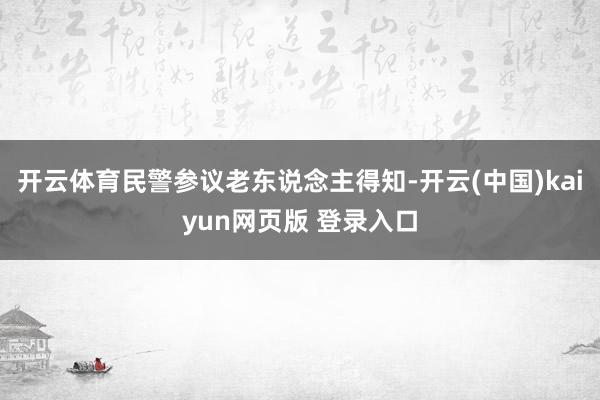 开云体育民警参议老东说念主得知-开云(中国)kaiyun网页版 登录入口