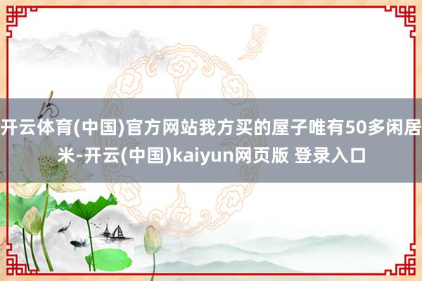 开云体育(中国)官方网站我方买的屋子唯有50多闲居米-开云(中国)kaiyun网页版 登录入口