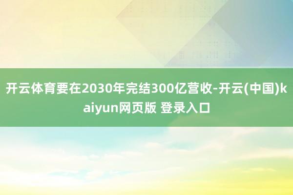 开云体育要在2030年完结300亿营收-开云(中国)kaiyun网页版 登录入口
