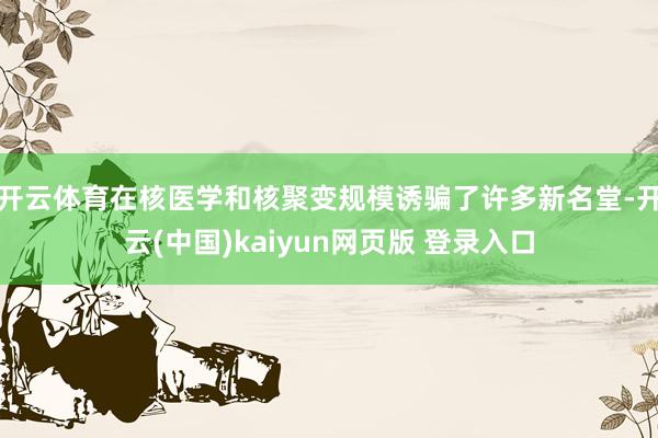 开云体育在核医学和核聚变规模诱骗了许多新名堂-开云(中国)kaiyun网页版 登录入口