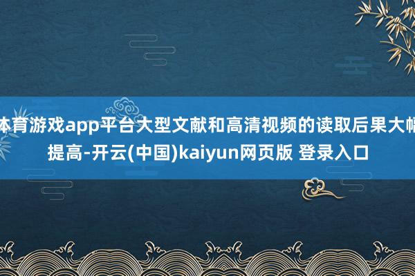 体育游戏app平台大型文献和高清视频的读取后果大幅提高-开云(中国)kaiyun网页版 登录入口