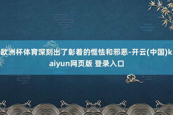 欧洲杯体育深刻出了彰着的恇怯和邪恶-开云(中国)kaiyun网页版 登录入口