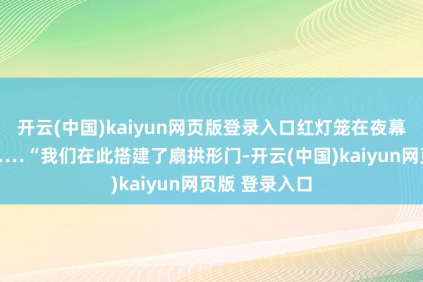 开云(中国)kaiyun网页版登录入口红灯笼在夜幕中尤为亮堂……“我们在此搭建了扇拱形门-开云(中国)kaiyun网页版 登录入口