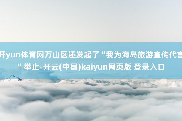 开yun体育网万山区还发起了“我为海岛旅游宣传代言”举止-开云(中国)kaiyun网页版 登录入口