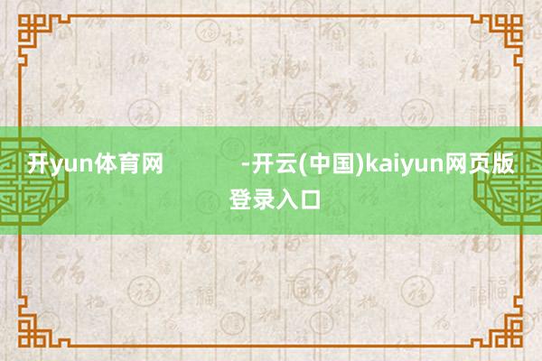 开yun体育网 -开云(中国)kaiyun网页版 登录入口