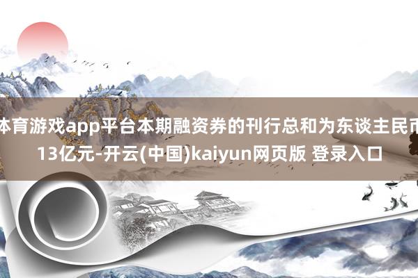 体育游戏app平台本期融资券的刊行总和为东谈主民币13亿元-开云(中国)kaiyun网页版 登录入口