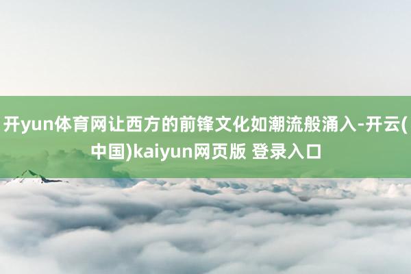 开yun体育网让西方的前锋文化如潮流般涌入-开云(中国)kaiyun网页版 登录入口