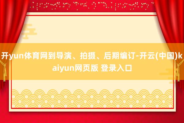 开yun体育网到导演、拍摄、后期编订-开云(中国)kaiyun网页版 登录入口