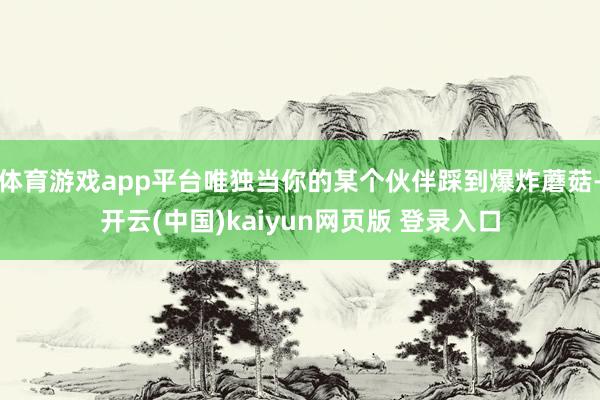 体育游戏app平台唯独当你的某个伙伴踩到爆炸蘑菇-开云(中国)kaiyun网页版 登录入口
