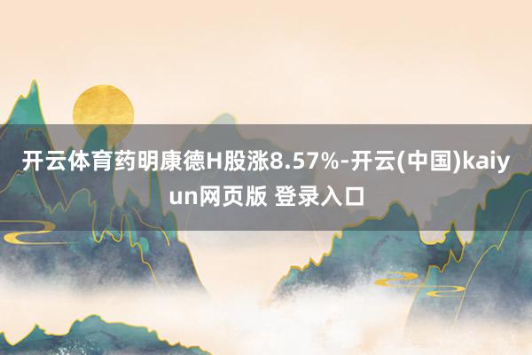 开云体育药明康德H股涨8.57%-开云(中国)kaiyun网页版 登录入口