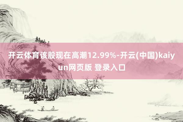 开云体育该股现在高潮12.99%-开云(中国)kaiyun网页版 登录入口