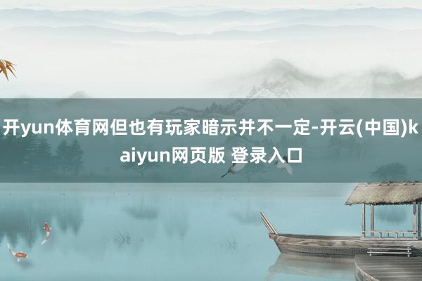 开yun体育网但也有玩家暗示并不一定-开云(中国)kaiyun网页版 登录入口