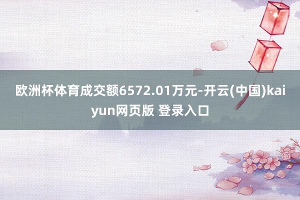 欧洲杯体育成交额6572.01万元-开云(中国)kaiyun网页版 登录入口
