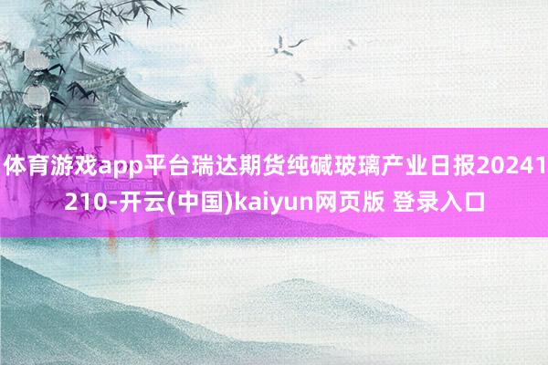 体育游戏app平台瑞达期货纯碱玻璃产业日报20241210-开云(中国)kaiyun网页版 登录入口