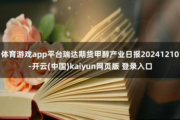 体育游戏app平台瑞达期货甲醇产业日报20241210-开云(中国)kaiyun网页版 登录入口