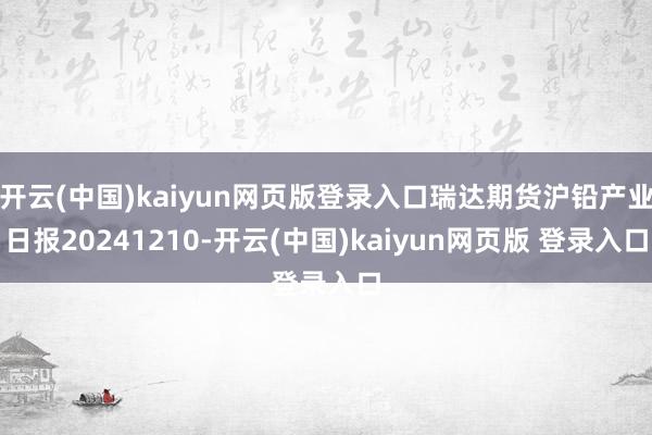 开云(中国)kaiyun网页版登录入口瑞达期货沪铅产业日报20241210-开云(中国)kaiyun网页版 登录入口