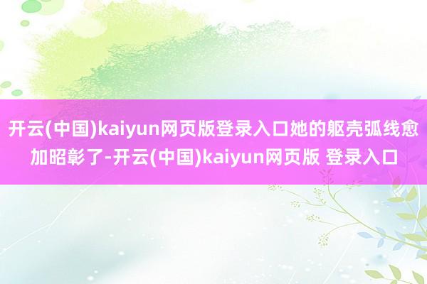 开云(中国)kaiyun网页版登录入口她的躯壳弧线愈加昭彰了-开云(中国)kaiyun网页版 登录入口