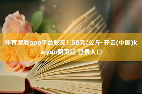 体育游戏app平台收支1.50元/公斤-开云(中国)kaiyun网页版 登录入口