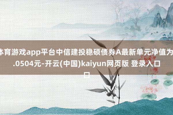 体育游戏app平台中信建投稳硕债券A最新单元净值为1.0504元-开云(中国)kaiyun网页版 登录入口