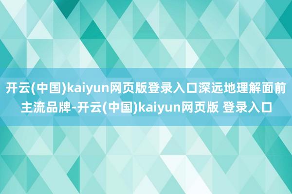 开云(中国)kaiyun网页版登录入口深远地理解面前主流品牌-开云(中国)kaiyun网页版 登录入口