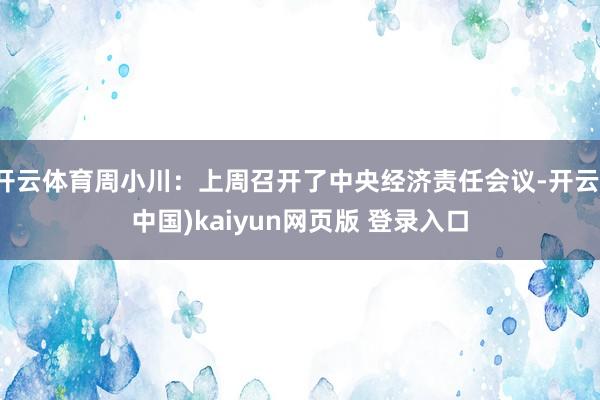开云体育周小川：上周召开了中央经济责任会议-开云(中国)kaiyun网页版 登录入口