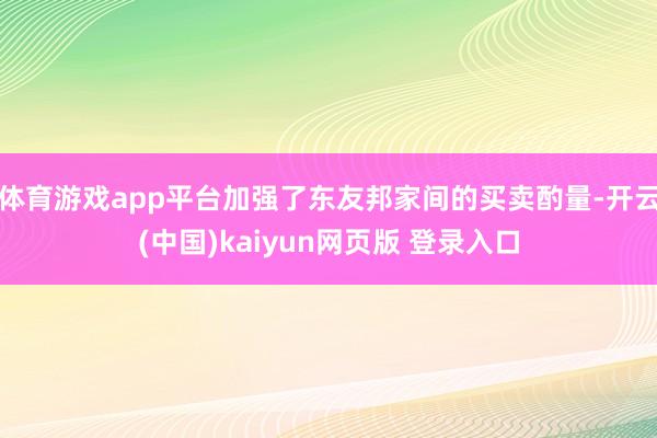 体育游戏app平台加强了东友邦家间的买卖酌量-开云(中国)kaiyun网页版 登录入口