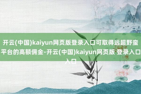 开云(中国)kaiyun网页版登录入口可取得远超野蛮平台的高额佣金-开云(中国)kaiyun网页版 登录入口