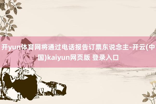 开yun体育网将通过电话报告订票东说念主-开云(中国)kaiyun网页版 登录入口