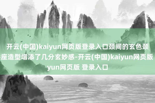 开云(中国)kaiyun网页版登录入口颈间的玄色颈饰则为举座造型增添了几分玄妙感-开云(中国)kaiyun网页版 登录入口