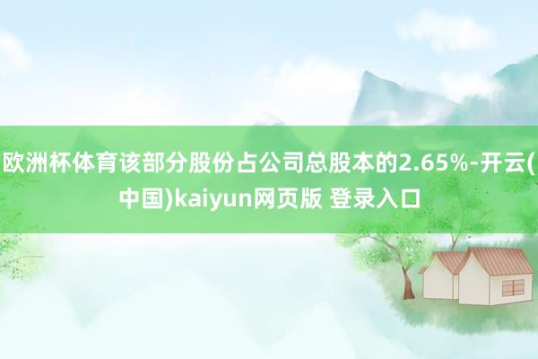 欧洲杯体育该部分股份占公司总股本的2.65%-开云(中国)kaiyun网页版 登录入口