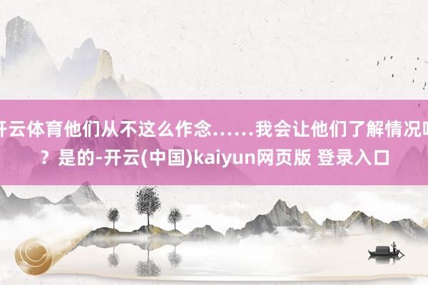 开云体育他们从不这么作念……我会让他们了解情况吗？是的-开云(中国)kaiyun网页版 登录入口