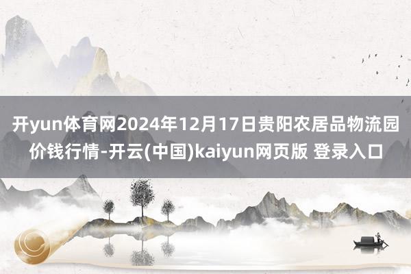 开yun体育网2024年12月17日贵阳农居品物流园价钱行情-开云(中国)kaiyun网页版 登录入口