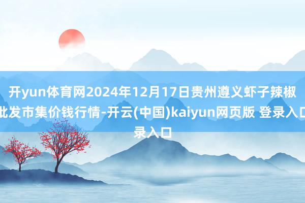 开yun体育网2024年12月17日贵州遵义虾子辣椒批发市集价钱行情-开云(中国)kaiyun网页版 登录入口