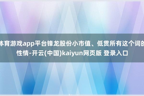 体育游戏app平台锋龙股份小市值、低贯所有这个词的性情-开云(中国)kaiyun网页版 登录入口