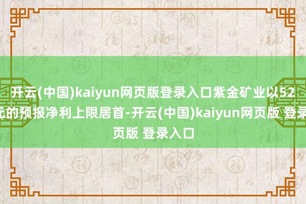 开云(中国)kaiyun网页版登录入口紫金矿业以520亿元的预报净利上限居首-开云(中国)kaiyun网页版 登录入口