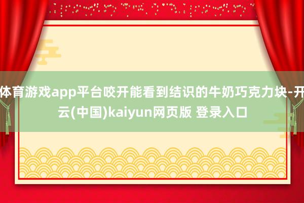 体育游戏app平台咬开能看到结识的牛奶巧克力块-开云(中国)kaiyun网页版 登录入口